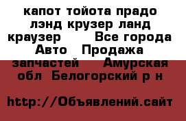 капот тойота прадо лэнд крузер ланд краузер 150 - Все города Авто » Продажа запчастей   . Амурская обл.,Белогорский р-н